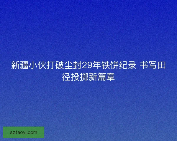 新疆小伙打破尘封29年铁饼纪录 书写田径投掷新篇章