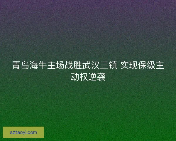 青岛海牛主场战胜武汉三镇 实现保级主动权逆袭